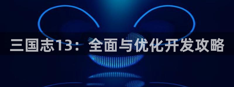 江苏三牛：三国志13：全面与优化开发攻略