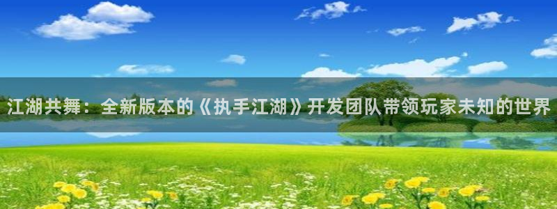 三牛公司：江湖共舞：全新版本的《执手江湖》开发团队带领玩家未